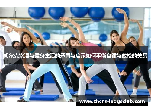 胡尔克饮酒与健身生活的矛盾与启示如何平衡自律与放松的关系