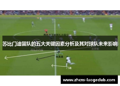 苏比门迪留队的五大关键因素分析及其对球队未来影响