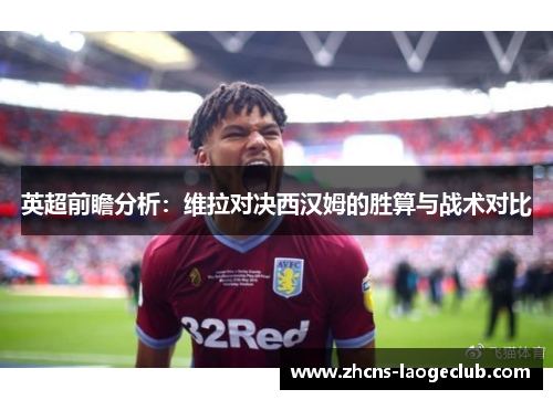 英超前瞻分析：维拉对决西汉姆的胜算与战术对比