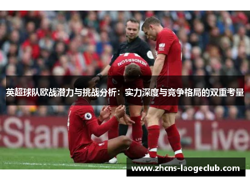 英超球队欧战潜力与挑战分析：实力深度与竞争格局的双重考量