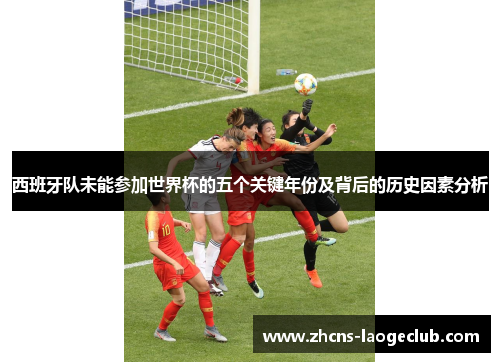 西班牙队未能参加世界杯的五个关键年份及背后的历史因素分析