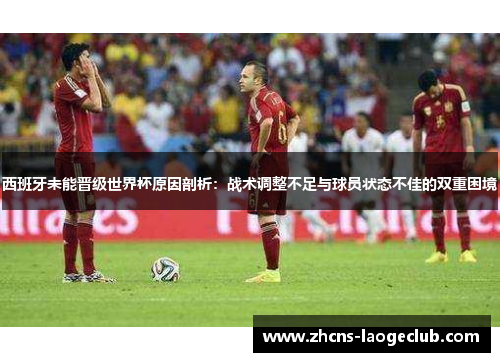 西班牙未能晋级世界杯原因剖析：战术调整不足与球员状态不佳的双重困境