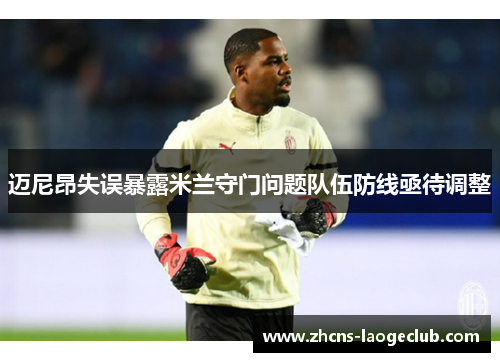 迈尼昂失误暴露米兰守门问题队伍防线亟待调整