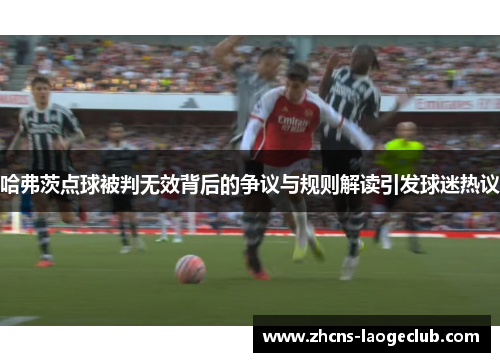 哈弗茨点球被判无效背后的争议与规则解读引发球迷热议