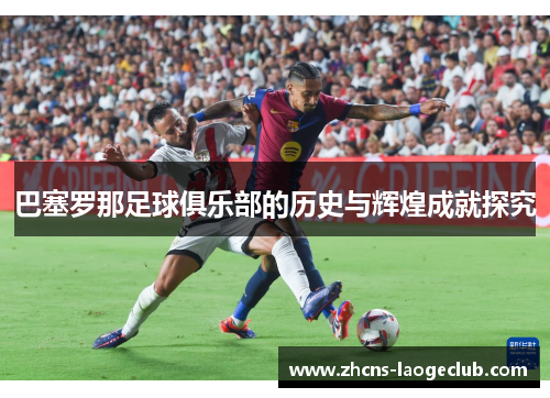 巴塞罗那足球俱乐部的历史与辉煌成就探究