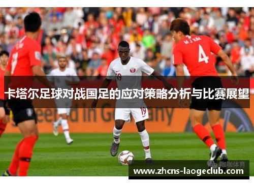卡塔尔足球对战国足的应对策略分析与比赛展望