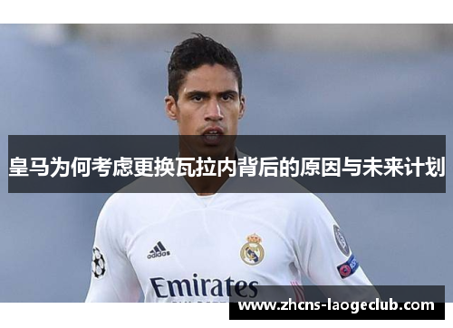 皇马为何考虑更换瓦拉内背后的原因与未来计划