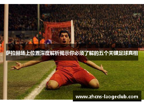 萨拉赫场上位置深度解析揭示你必须了解的五个关键足球真相