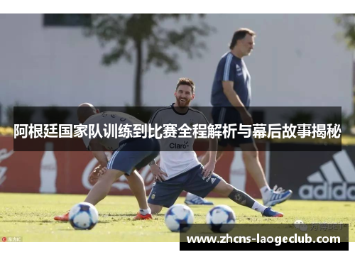 阿根廷国家队训练到比赛全程解析与幕后故事揭秘