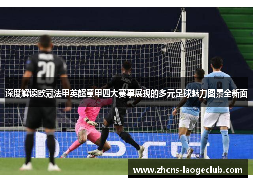 深度解读欧冠法甲英超意甲四大赛事展现的多元足球魅力图景全新面