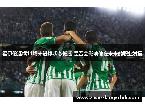霍伊伦连续11场未进球状态低迷 是否会影响他在未来的职业发展