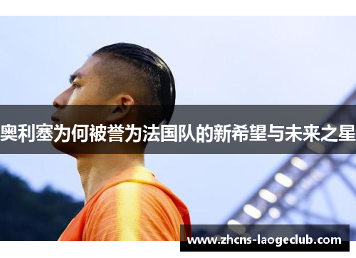 奥利塞为何被誉为法国队的新希望与未来之星