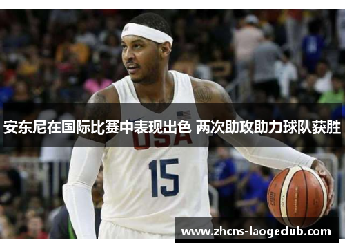 安东尼在国际比赛中表现出色 两次助攻助力球队获胜