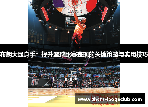 布朗大显身手：提升篮球比赛表现的关键策略与实用技巧
