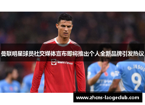 曼联明星球员社交媒体宣布即将推出个人全新品牌引发热议