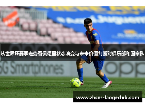 从世界杯赛季走势看佩德里状态演变与未来价值判断对俱乐部和国家队
