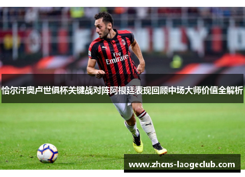 恰尔汗奥卢世俱杯关键战对阵阿根廷表现回顾中场大师价值全解析