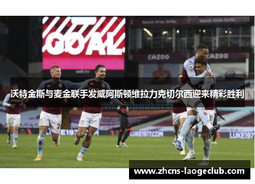 沃特金斯与麦金联手发威阿斯顿维拉力克切尔西迎来精彩胜利