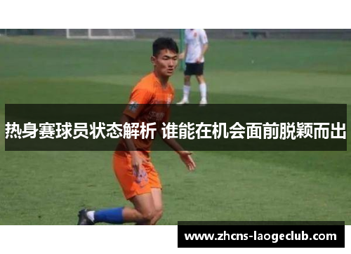 热身赛球员状态解析 谁能在机会面前脱颖而出
