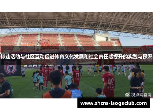 球迷活动与社区互动促进体育文化发展和社会责任感提升的实践与探索
