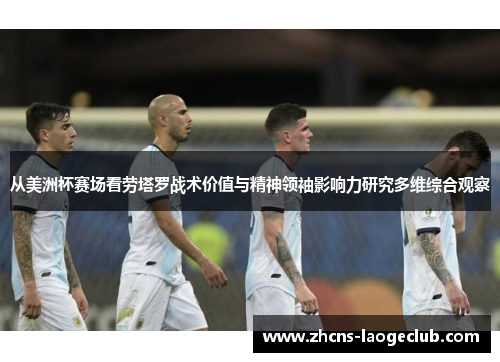从美洲杯赛场看劳塔罗战术价值与精神领袖影响力研究多维综合观察