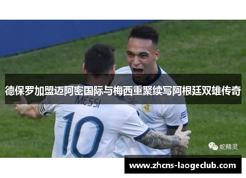 德保罗加盟迈阿密国际与梅西重聚续写阿根廷双雄传奇