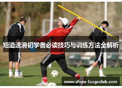 短道速滑初学者必读技巧与训练方法全解析