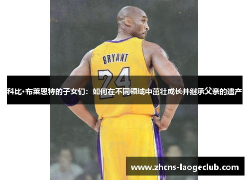 科比·布莱恩特的子女们：如何在不同领域中茁壮成长并继承父亲的遗产