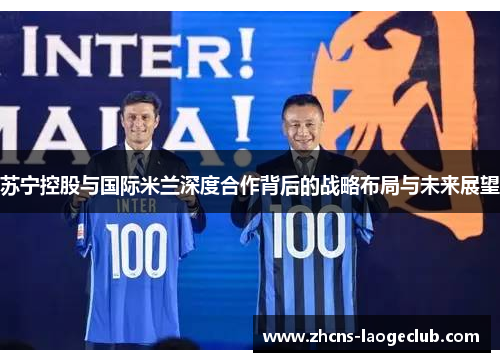 苏宁控股与国际米兰深度合作背后的战略布局与未来展望