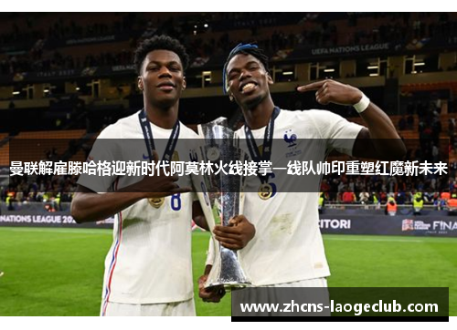 曼联解雇滕哈格迎新时代阿莫林火线接掌一线队帅印重塑红魔新未来